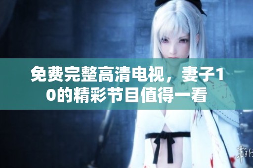 免费完整高清电视，妻子10的精彩节目值得一看