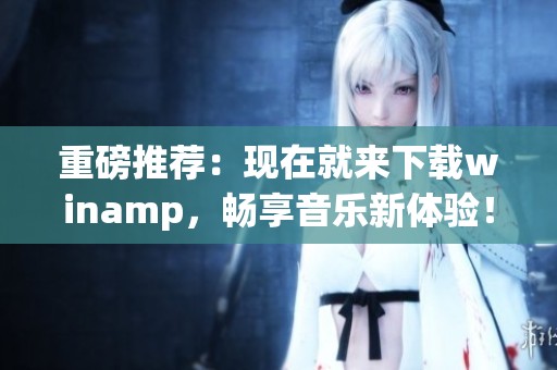 重磅推荐：现在就来下载winamp，畅享音乐新体验！