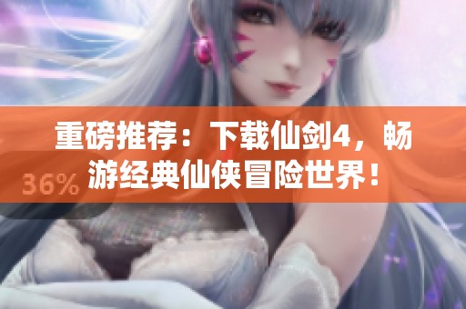 重磅推荐：下载仙剑4，畅游经典仙侠冒险世界！