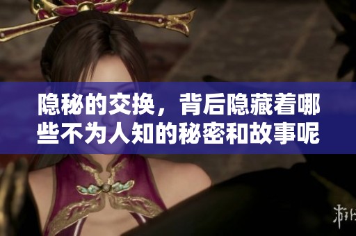 隐秘的交换，背后隐藏着哪些不为人知的秘密和故事呢