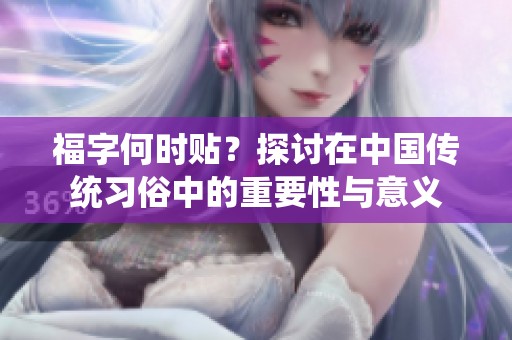 福字何时贴？探讨在中国传统习俗中的重要性与意义