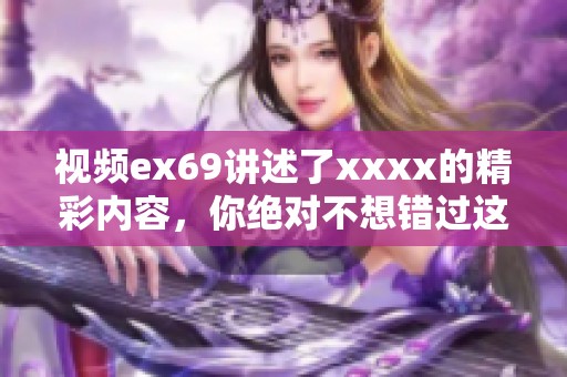 视频ex69讲述了xxxx的精彩内容，你绝对不想错过这场精彩盛宴！