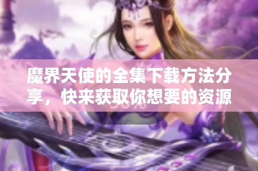 魔界天使的全集下载方法分享，快来获取你想要的资源吧