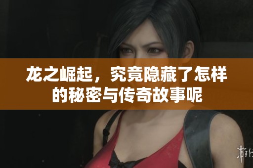 龙之崛起，究竟隐藏了怎样的秘密与传奇故事呢