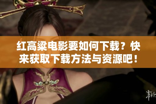 红高粱电影要如何下载？快来获取下载方法与资源吧！