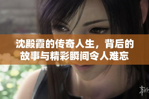 沈殿霞的传奇人生，背后的故事与精彩瞬间令人难忘
