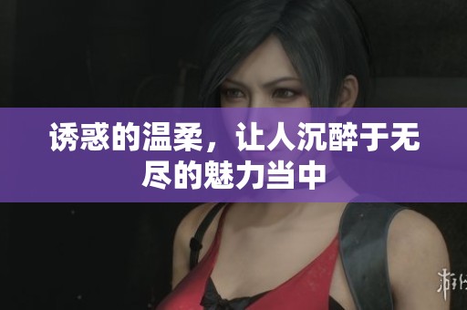 诱惑的温柔，让人沉醉于无尽的魅力当中