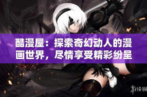 酷漫屋：探索奇幻动人的漫画世界，尽情享受精彩纷呈的阅读体验