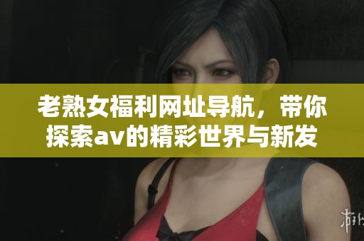 老熟女福利网址导航，带你探索**的精彩世界与新发现
