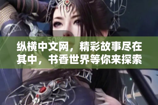 纵横中文网，精彩故事尽在其中，书香世界等你来探索