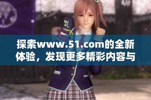 探索www.51.com的全新体验，发现更多精彩内容与服务