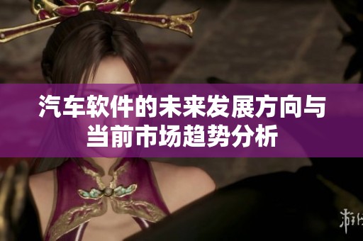 汽车软件的未来发展方向与当前市场趋势分析