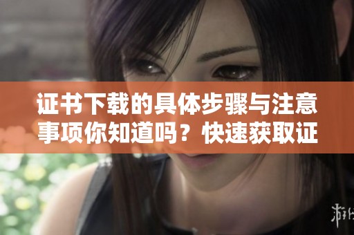 证书下载的具体步骤与注意事项你知道吗？快速获取证书下载方法分享给你！