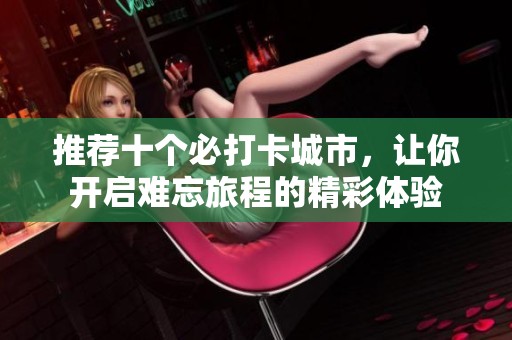推荐十个必打卡城市，让你开启难忘旅程的精彩体验