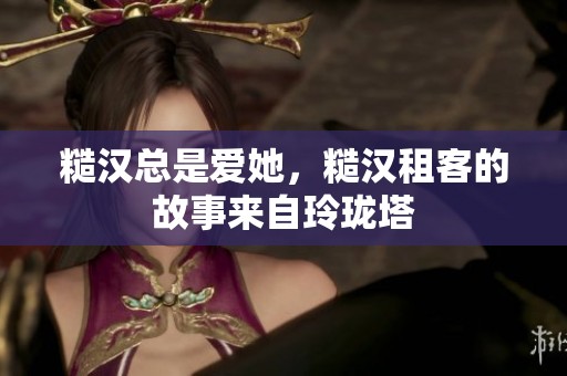 糙汉总是爱她，糙汉租客的故事来自玲珑塔