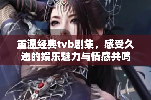 重温经典tvb剧集，感受久违的娱乐魅力与情感共鸣