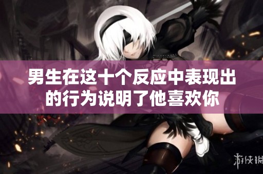男生在这十个反应中表现出的行为说明了他喜欢你
