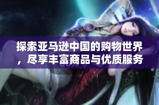 探索亚马逊中国的购物世界，尽享丰富商品与优质服务体验！
