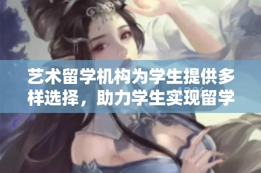 艺术留学机构为学生提供多样选择，助力学生实现留学梦想