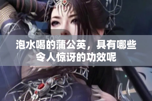 泡水喝的蒲公英，具有哪些令人惊讶的功效呢