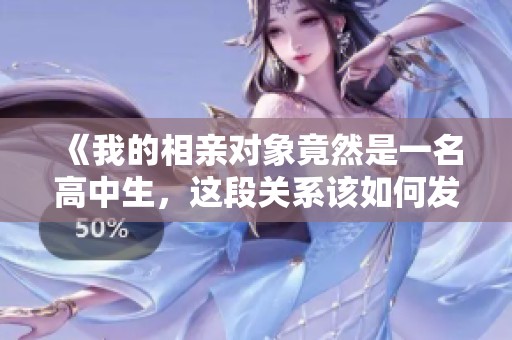 《我的相亲对象竟然是一名高中生，这段关系该如何发展呢》