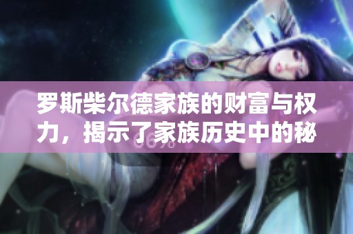 罗斯柴尔德家族的财富与权力，揭示了家族历史中的秘密与传奇