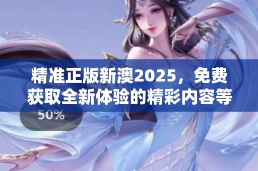 精准正版新澳2025，免费获取全新体验的精彩内容等你探索