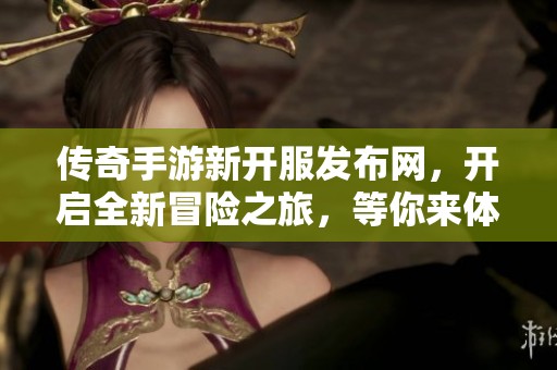 传奇手游新开服发布网，开启全新冒险之旅，等你来体验！