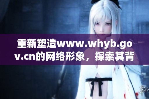 重新塑造www.whyb.gov.cn的网络形象，探索其背后的深层意义与价值。