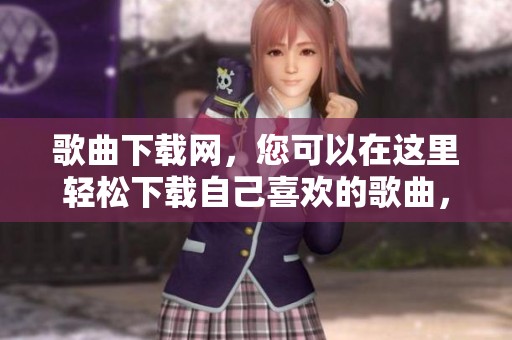 歌曲下载网，您可以在这里轻松下载自己喜欢的歌曲，快来体验吧