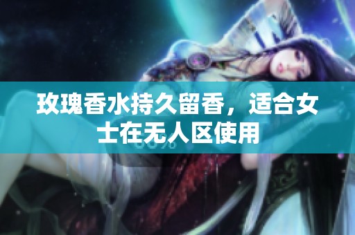 玫瑰香水持久留香，适合女士在无人区使用