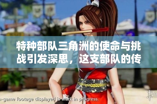 特种部队三角洲的使命与挑战引发深思，这支部队的传奇故事值得铭记