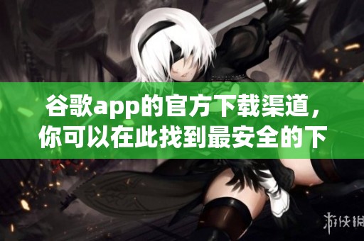 谷歌app的官方下载渠道，你可以在此找到最安全的下载方式