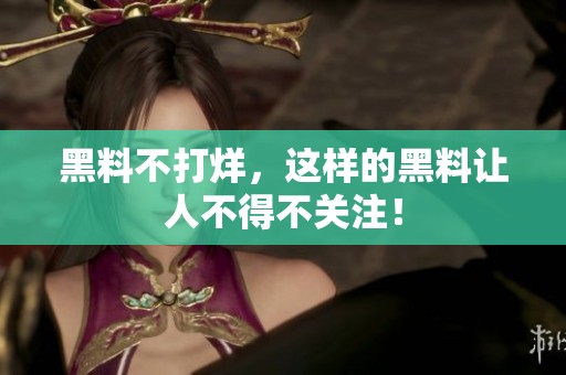 黑料不打烊，这样的黑料让人不得不关注！