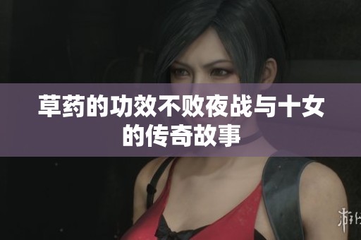 草药的功效不败夜战与十女的传奇故事
