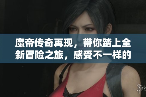 魔帝传奇再现，带你踏上全新冒险之旅，感受不一样的传奇故事