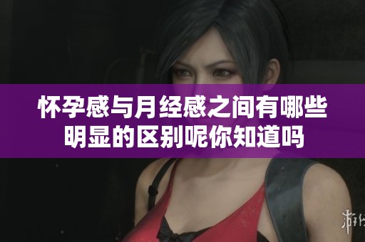怀孕感与月经感之间有哪些明显的区别呢你知道吗