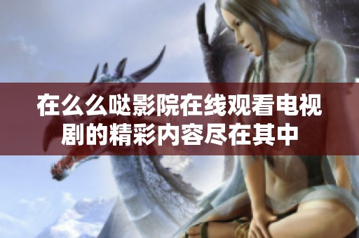 在么么哒影院在线观看电视剧的精彩内容尽在其中