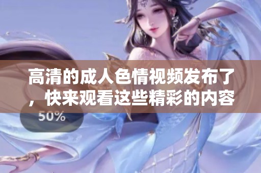高清的****视频发布了，快来观看这些精彩的内容吧！