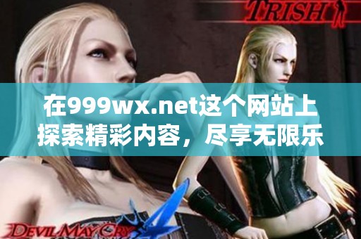在999wx.net这个网站上探索精彩内容，尽享无限乐趣和知识。
