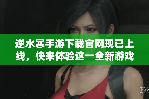逆水寒手游下载官网现已上线，快来体验这一全新游戏吧！