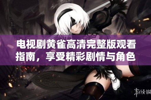 电视剧黄雀高清完整版观看指南，享受精彩剧情与角色发展