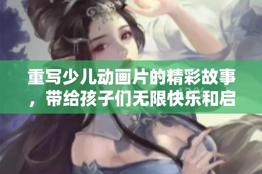 重写少儿动画片的精彩故事，带给孩子们无限快乐和启迪！