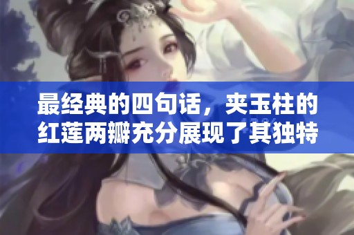 最经典的四句话，夹玉柱的红莲两瓣充分展现了其独特魅力