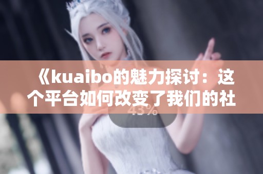 《kuaibo的魅力探讨：这个平台如何改变了我们的社交方式》