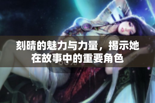 刻晴的魅力与力量，揭示她在故事中的重要角色