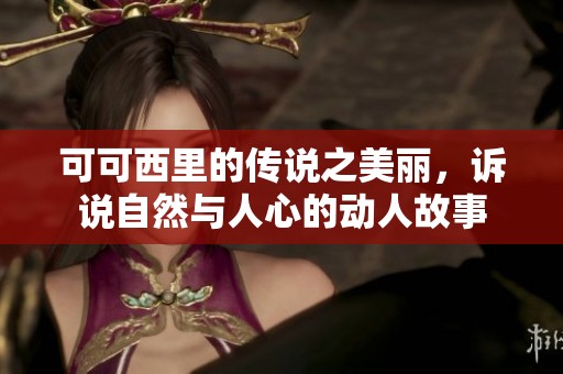 可可西里的传说之美丽，诉说自然与人心的动人故事