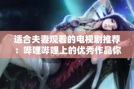 适合夫妻观看的电视剧推荐：哔哩哔哩上的优秀作品你不能错过