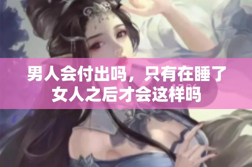 男人会付出吗，只有在睡了女人之后才会这样吗
