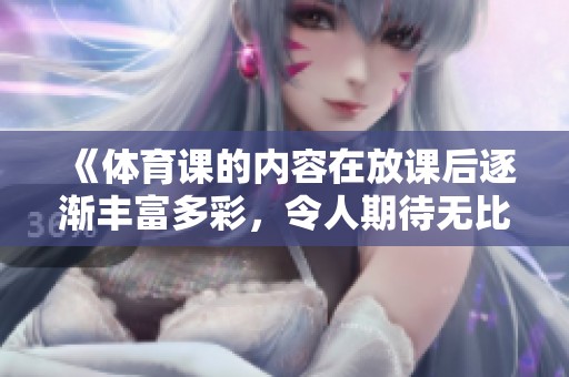 《**课的内容在放课后逐渐丰富多彩，令人期待无比》